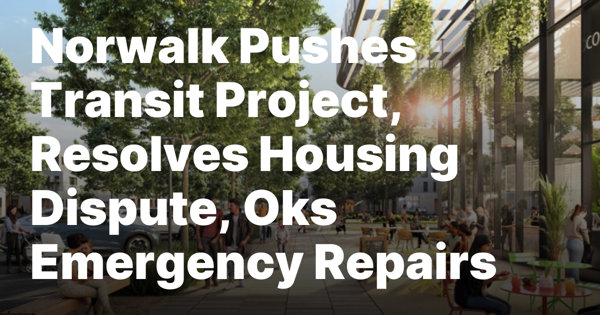 Norwalk Pushes Transit Project, Resolves Housing Dispute, Oks Emergency Repairs