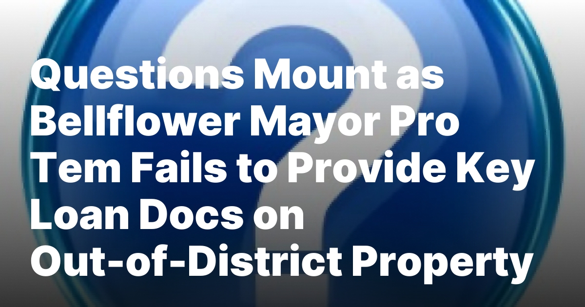 Questions Mount as Bellflower Mayor Pro Tem Fails to Provide Key Loan Docs on Out-of-District Property